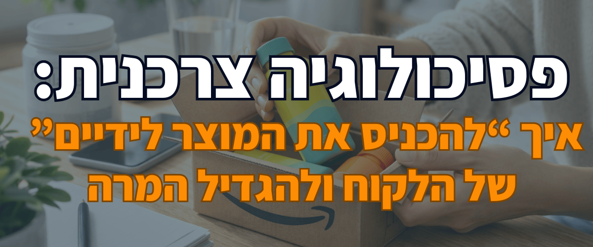 פסיכולוגיה צרכנית איך “להכניס את המוצר לידיים” של הלקוח ולהגדיל המרה