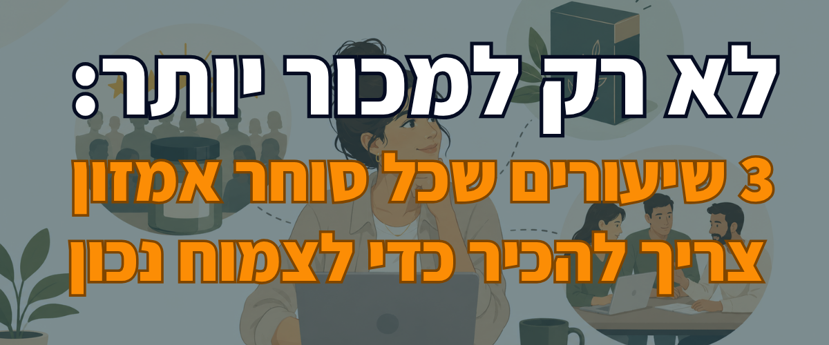 לא רק למכור יותר 3 שיעורים שכל סוחר אמזון צריך להכיר כדי לצמוח נכון